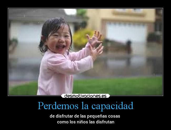 Perdemos la capacidad - de disfrutar de las pequeñas cosas 
como los niños las disfrutan