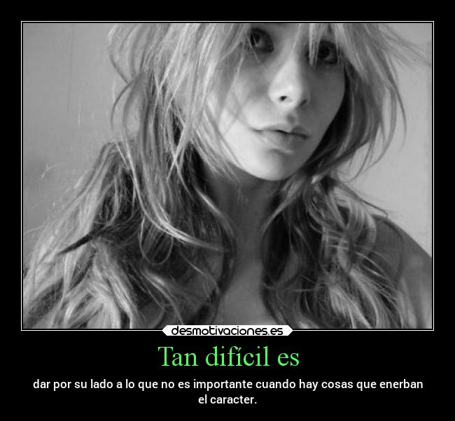 Tan difícil es - dar por su lado a lo que no es importante cuando hay cosas que enerban
el caracter.