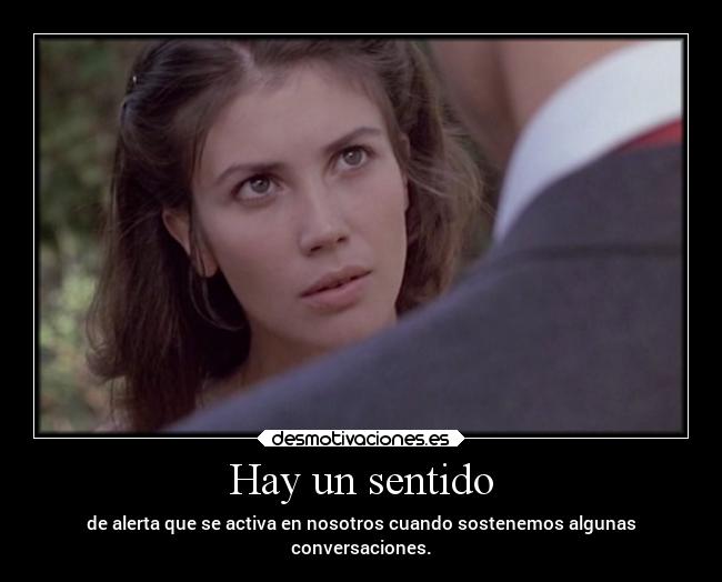 Hay un sentido - de alerta que se activa en nosotros cuando sostenemos algunas
conversaciones.