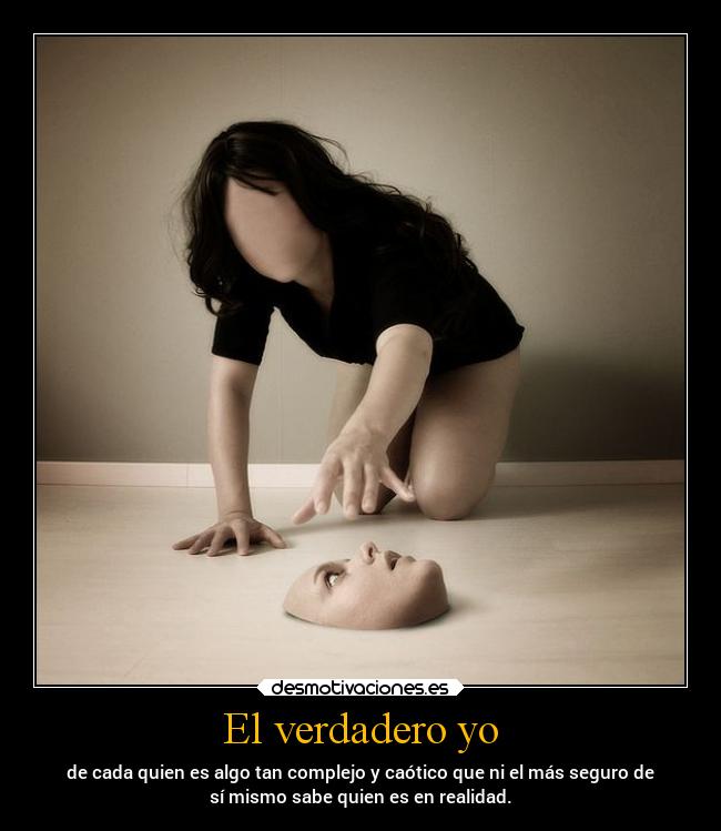 El verdadero yo - de cada quien es algo tan complejo y caótico que ni el más seguro de
sí mismo sabe quien es en realidad.
