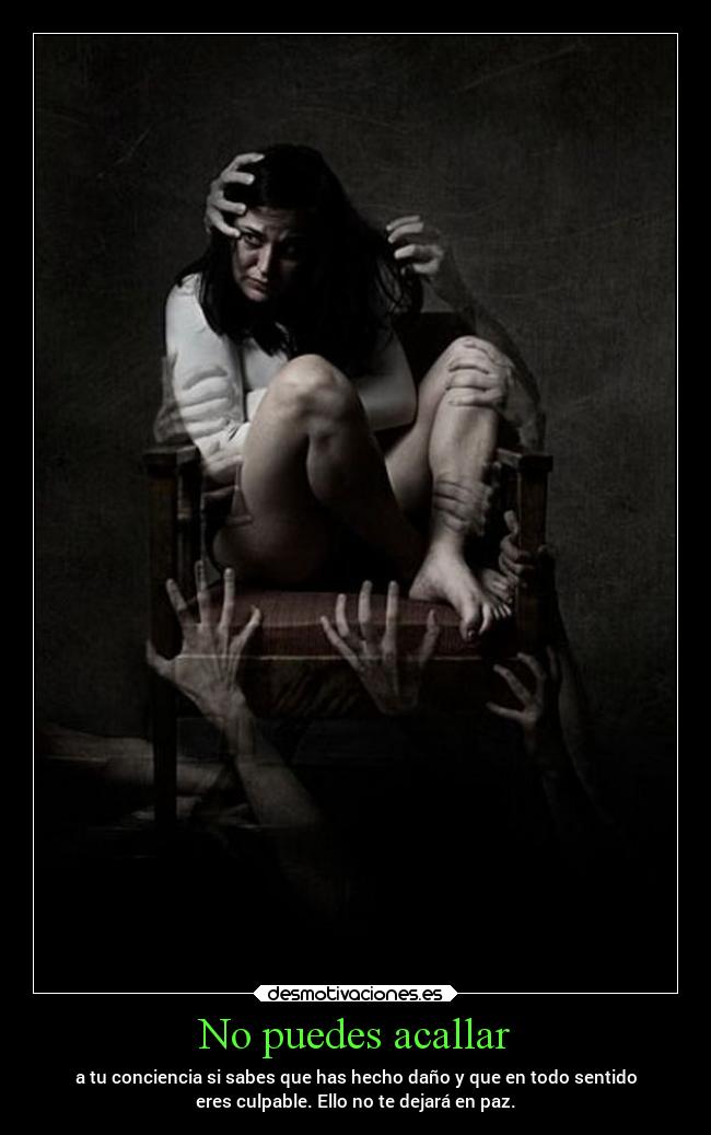 No puedes acallar - a tu conciencia si sabes que has hecho daño y que en todo sentido
eres culpable. Ello no te dejará en paz.