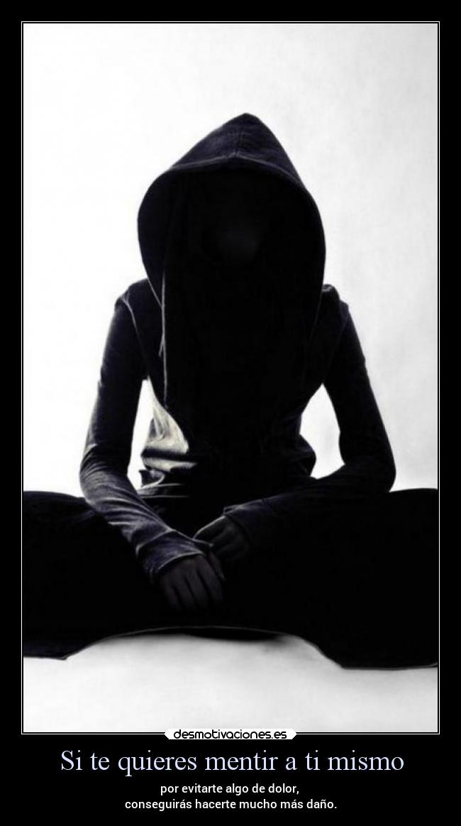 Si te quieres mentir a ti mismo - por evitarte algo de dolor, 
conseguirás hacerte mucho más daño.