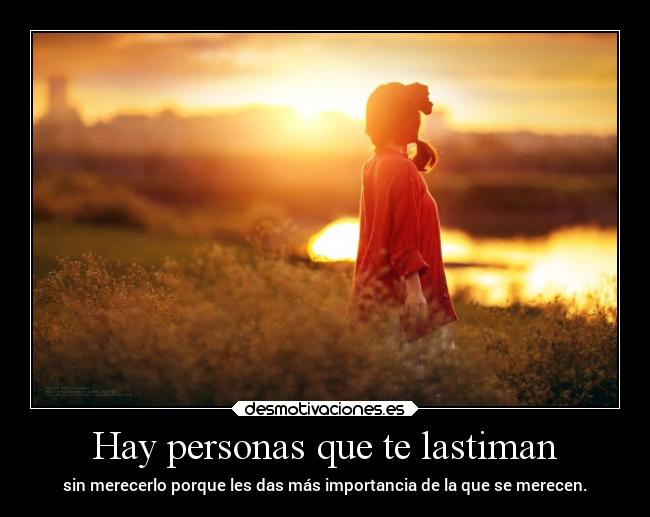 Hay personas que te lastiman - sin merecerlo porque les das más importancia de la que se merecen.