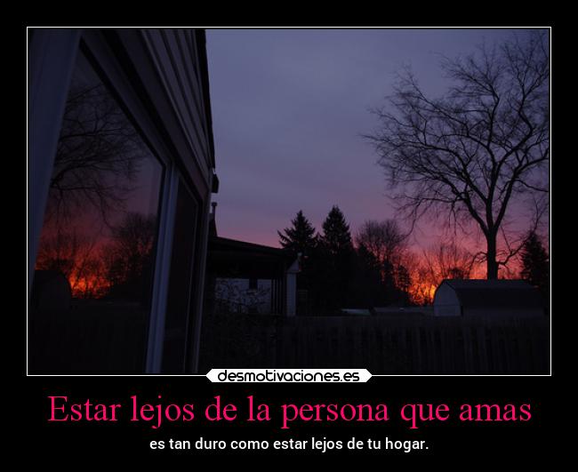 Estar lejos de la persona que amas - es tan duro como estar lejos de tu hogar.