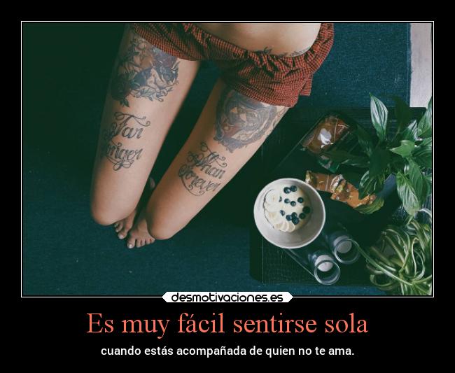 Es muy fácil sentirse sola - cuando estás acompañada de quien no te ama.