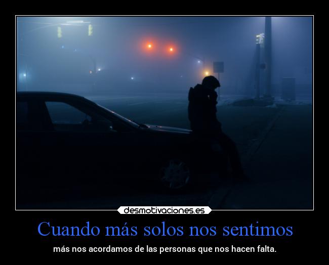 Cuando más solos nos sentimos - más nos acordamos de las personas que nos hacen falta.