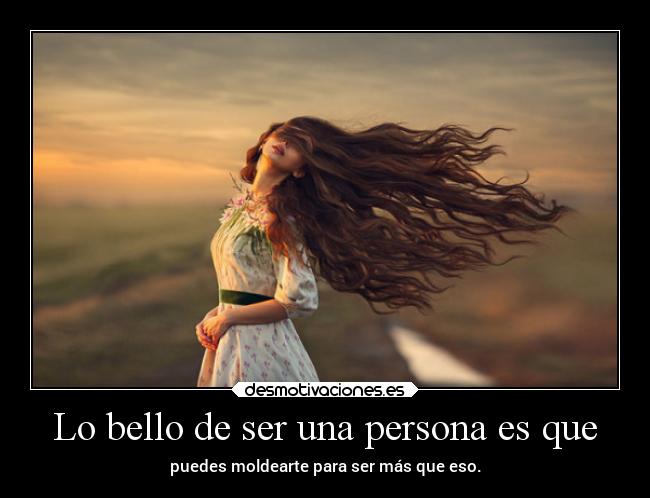 Lo bello de ser una persona es que -