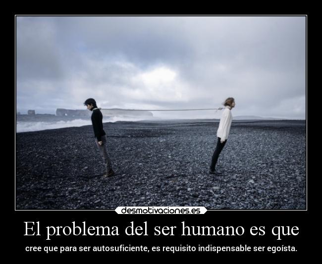 El problema del ser humano es que -