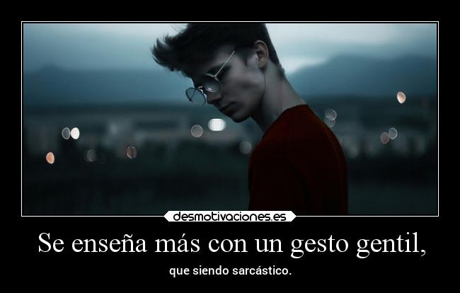 Se enseña más con un gesto gentil, - que siendo sarcástico.