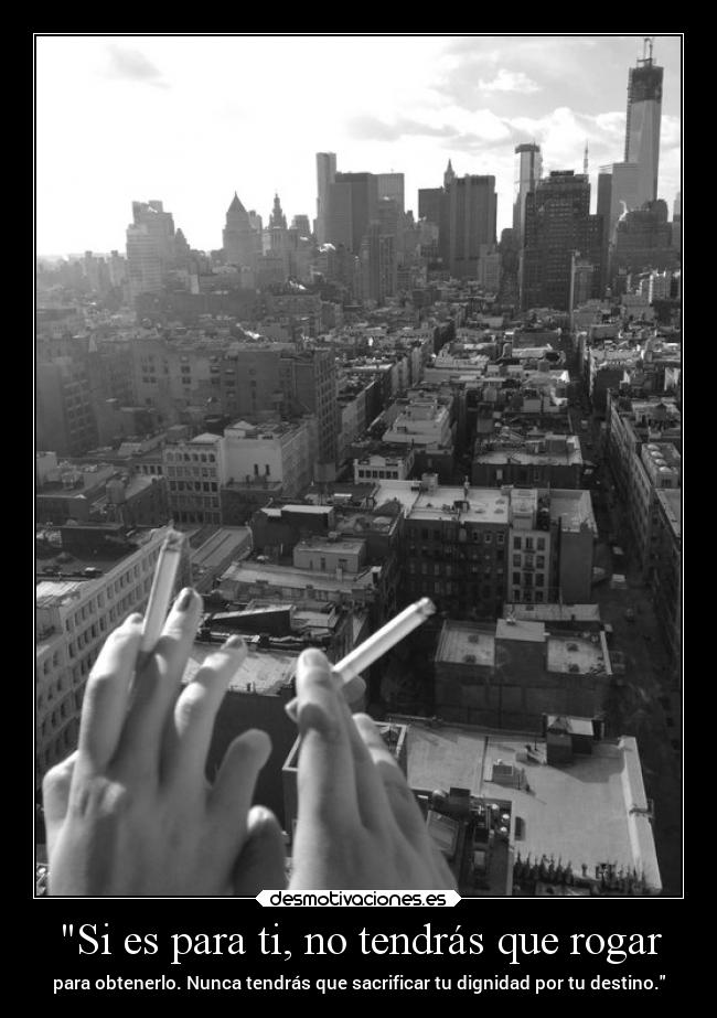 Si es para ti, no tendrás que rogar - para obtenerlo. Nunca tendrás que sacrificar tu dignidad por tu destino.