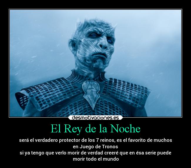 El Rey de la Noche - será el verdadero protector de los 7 reinos, es el favorito de muchos
en Juego de Tronos
si ya tengo que verlo morir de verdad creeré que en ésa serie puede
morir todo el mundo