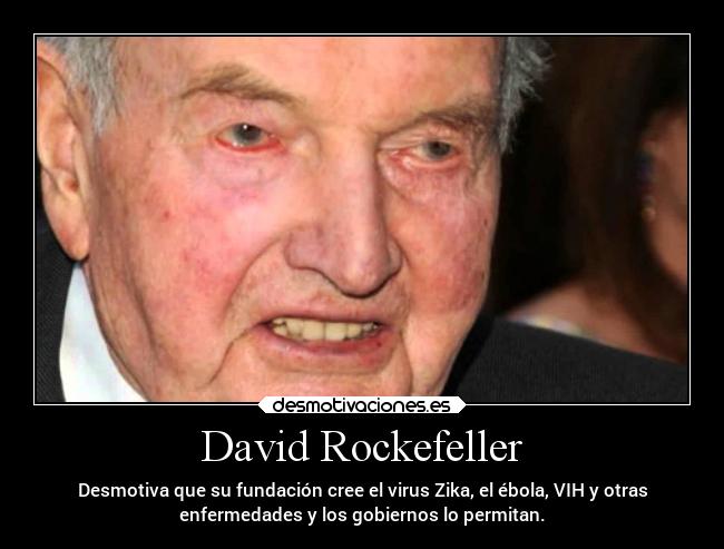 David Rockefeller - Desmotiva que su fundación cree el virus Zika, el ébola, VIH y otras
enfermedades y los gobiernos lo permitan.