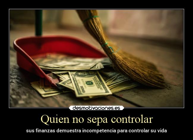 Quien no sepa controlar - sus finanzas demuestra incompetencia para controlar su vida