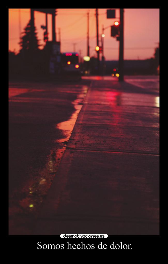 Somos hechos de dolor. -