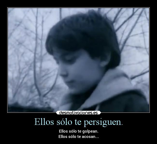 Ellos sólo te persiguen. - Ellos sólo te golpean.
Ellos sólo te acosan...