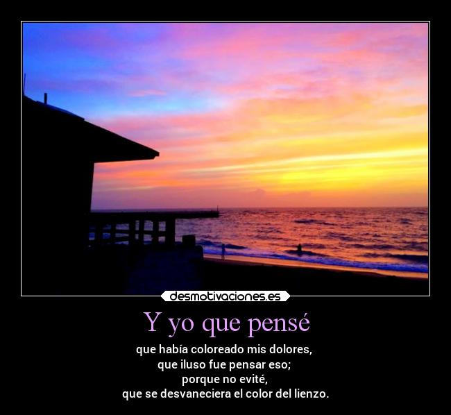 Y yo que pensé - que había coloreado mis dolores,
que iluso fue pensar eso;
porque no evité,
que se desvaneciera el color del lienzo.