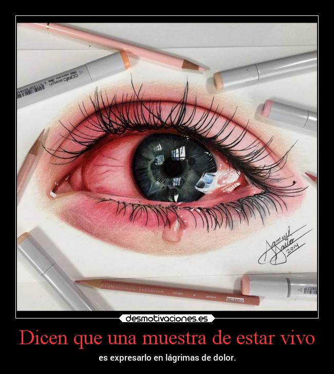 Dicen que una muestra de estar vivo - es expresarlo en lágrimas de dolor.