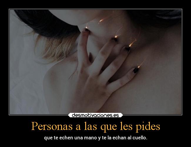 Personas a las que les pides - que te echen una mano y te la echan al cuello.