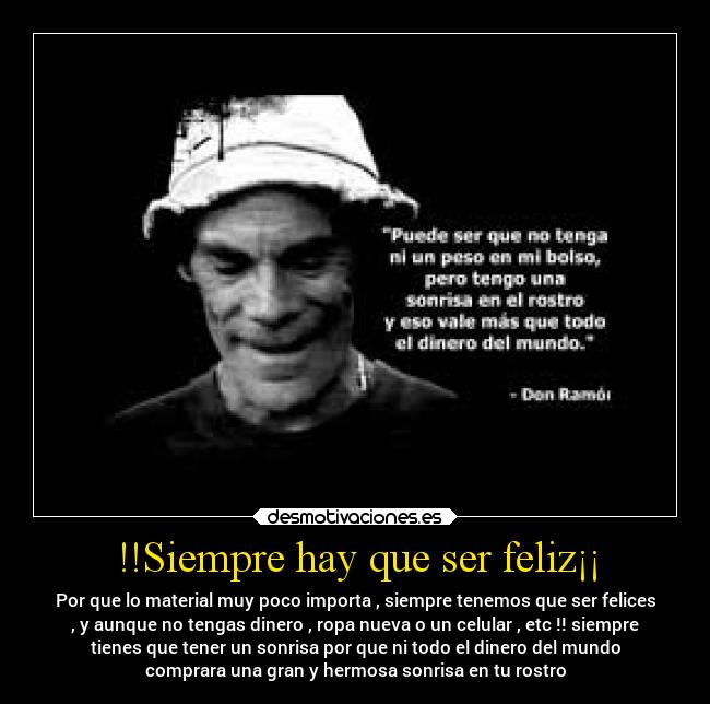 !!Siempre hay que ser feliz¡¡ - Por que lo material muy poco importa , siempre tenemos que ser felices
, y aunque no tengas dinero , ropa nueva o un celular , etc !! siempre
tienes que tener un sonrisa por que ni todo el dinero del mundo
comprara una gran y hermosa sonrisa en tu rostro