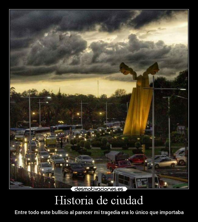 Historia de ciudad - Entre todo este bullicio al parecer mi tragedia era lo único que importaba