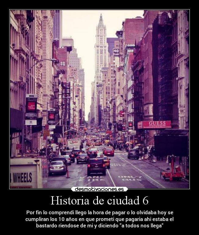 Historia de ciudad 6 - Por fin lo comprendi llego la hora de pagar o lo olvidaba hoy se
cumpliran los 10 aňos en que prometi que pagaria ahi estaba el
bastardo riendose de mi y diciendo a todos nos llega