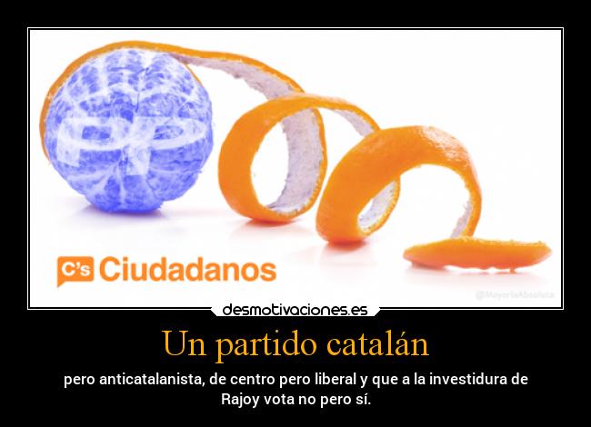 Un partido catalán - pero anticatalanista, de centro pero liberal y que a la investidura de
Rajoy vota no pero sí.