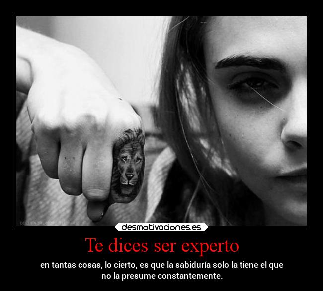 Te dices ser experto - en tantas cosas, lo cierto, es que la sabiduría solo la tiene el que
no la presume constantemente.