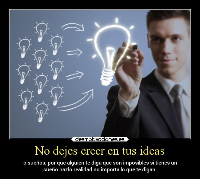 No dejes creer en tus ideas - o sueños, por que alguien te diga que son imposibles si tienes un
sueño hazlo realidad no importa lo que te digan.