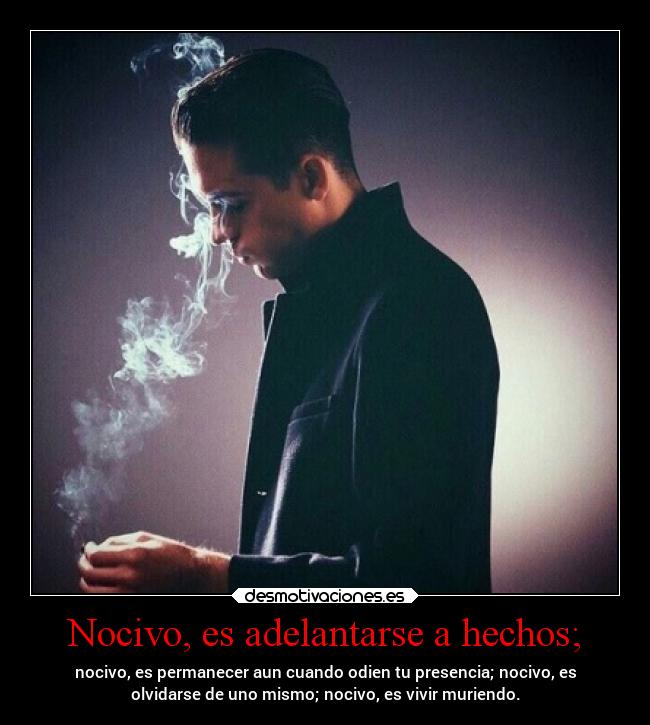 Nocivo, es adelantarse a hechos; - nocivo, es permanecer aun cuando odien tu presencia; nocivo, es
olvidarse de uno mismo; nocivo, es vivir muriendo.
