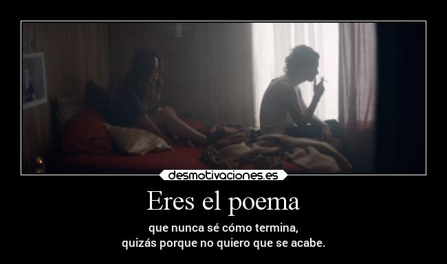 Eres el poema - que nunca sé cómo termina,
quizás porque no quiero que se acabe.