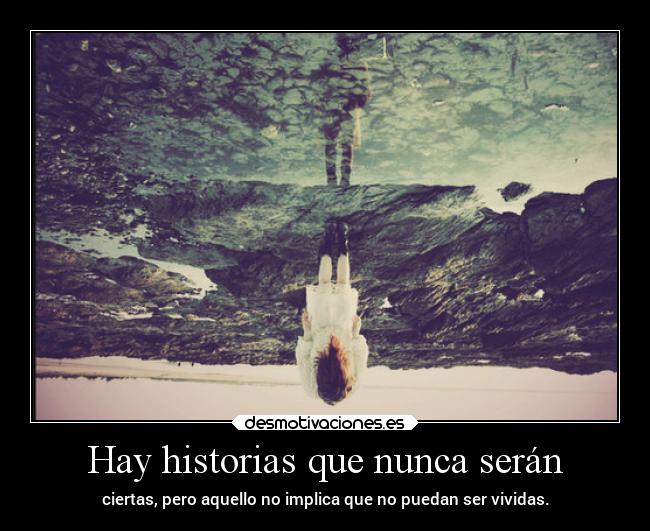 Hay historias que nunca serán - ciertas, pero aquello no implica que no puedan ser vividas.