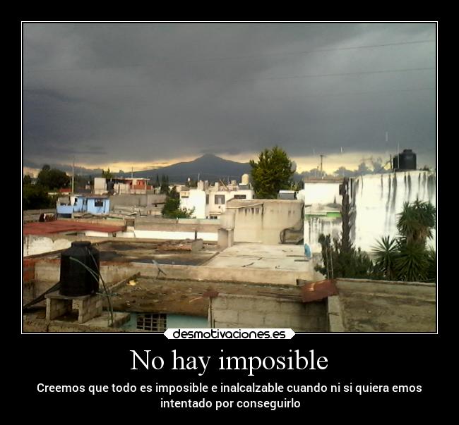 No hay imposible - Creemos que todo es imposible e inalcalzable cuando ni si quiera emos
intentado por conseguirlo