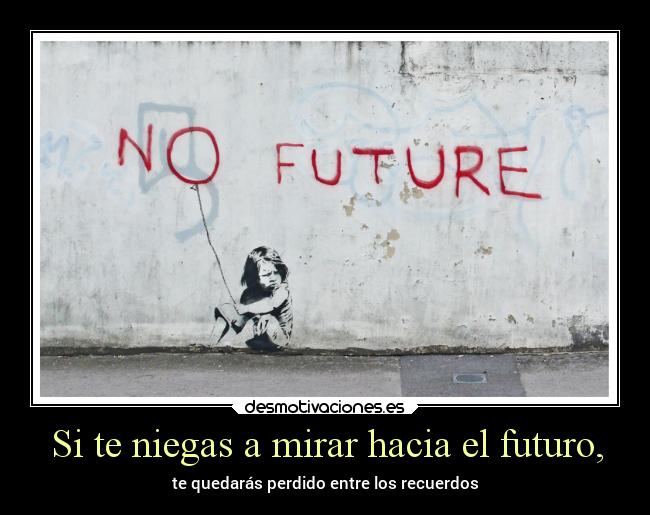 Si te niegas a mirar hacia el futuro, - te quedarás perdido entre los recuerdos