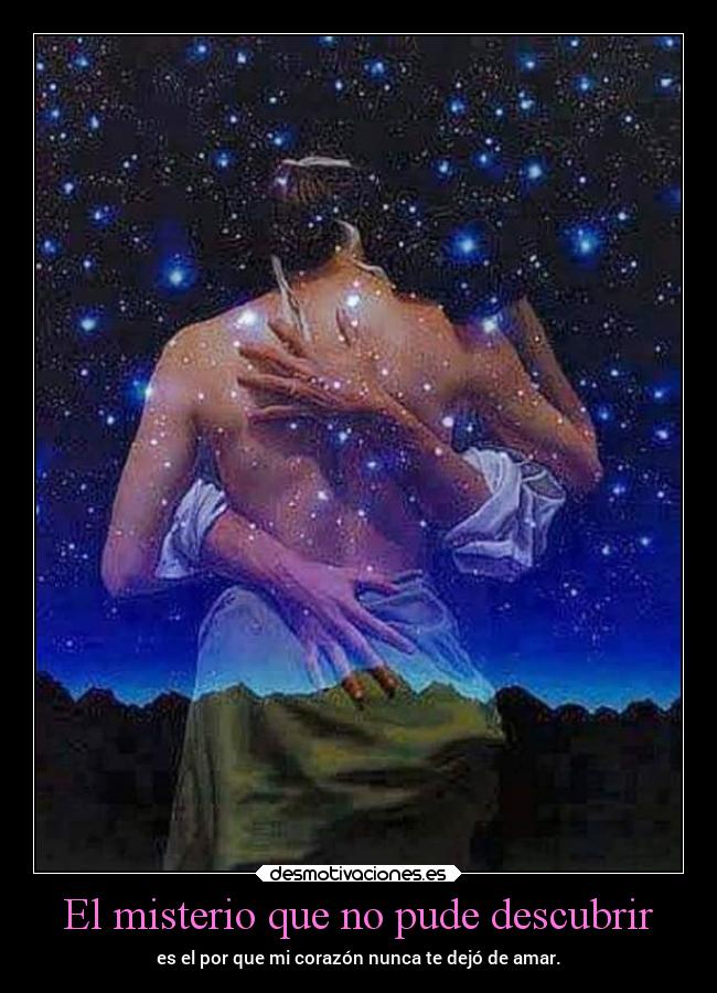 El misterio que no pude descubrir - es el por que mi corazón nunca te dejó de amar.