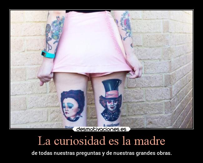 La curiosidad es la madre - de todas nuestras preguntas y de nuestras grandes obras.