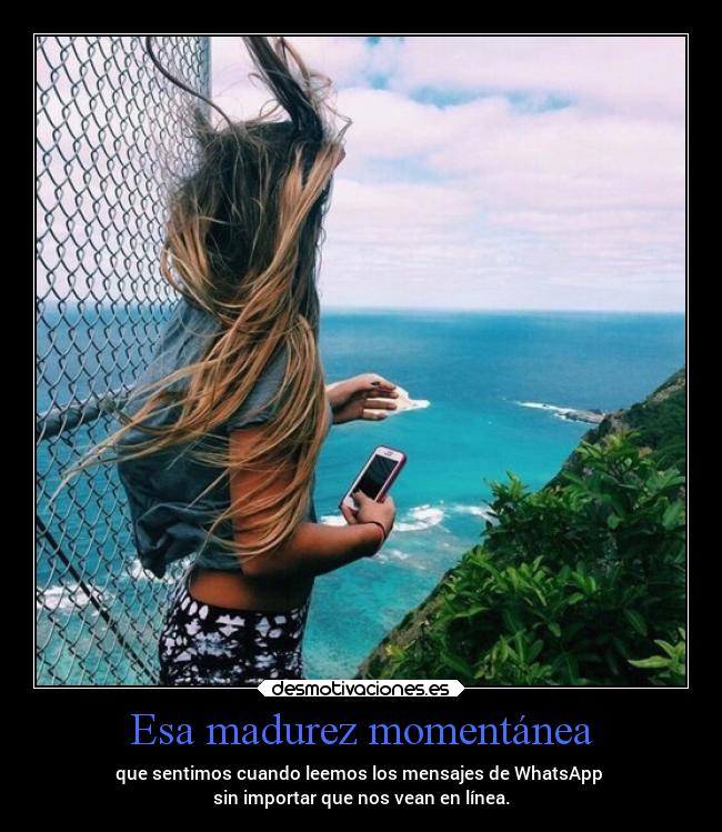 Esa madurez momentánea - que sentimos cuando leemos los mensajes de WhatsApp 
sin importar que nos vean en línea.