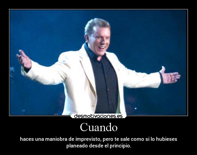 Cuando - haces una maniobra de imprevisto, pero te sale como si lo hubieses
planeado desde el principio.
