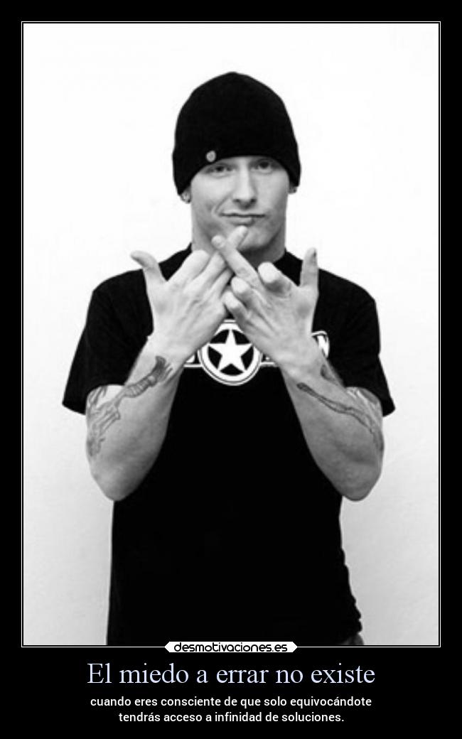 El miedo a errar no existe - cuando eres consciente de que solo equivocándote
tendrás acceso a infinidad de soluciones.