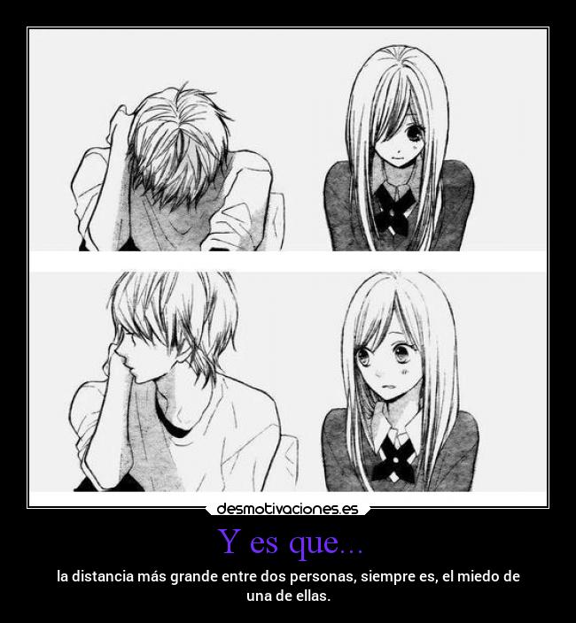 Y es que... - la distancia más grande entre dos personas, siempre es, el miedo de
una de ellas.