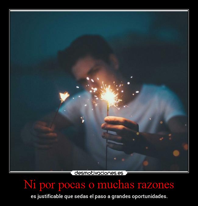 Ni por pocas o muchas razones - es justificable que sedas el paso a grandes oportunidades.
