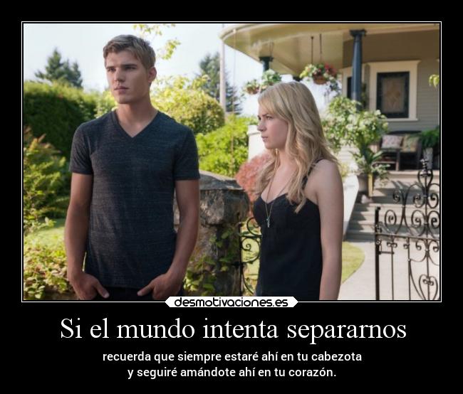 Si el mundo intenta separarnos - recuerda que siempre estaré ahí en tu cabezota
y seguiré amándote ahí en tu corazón.