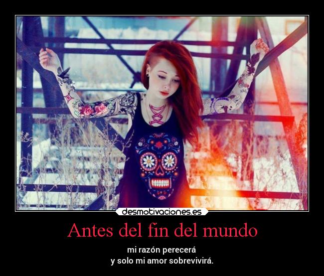 Antes del fin del mundo - mi razón perecerá
y solo mi amor sobrevivirá.