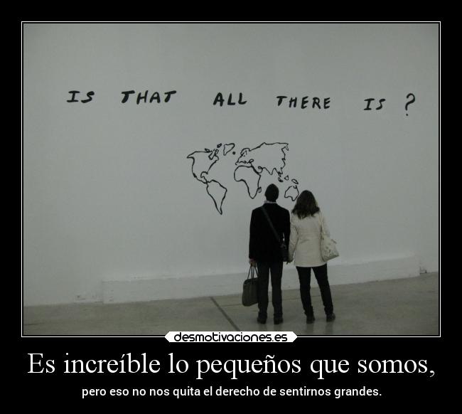 Es increíble lo pequeños que somos, -