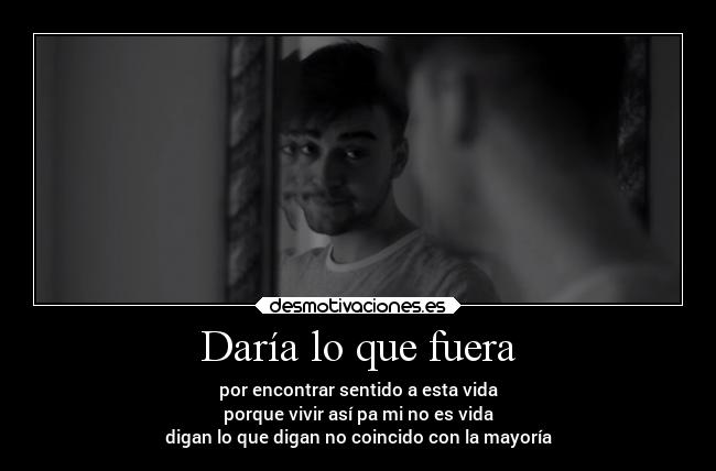Daría lo que fuera - por encontrar sentido a esta vida
porque vivir así pa mi no es vida
digan lo que digan no coincido con la mayoría