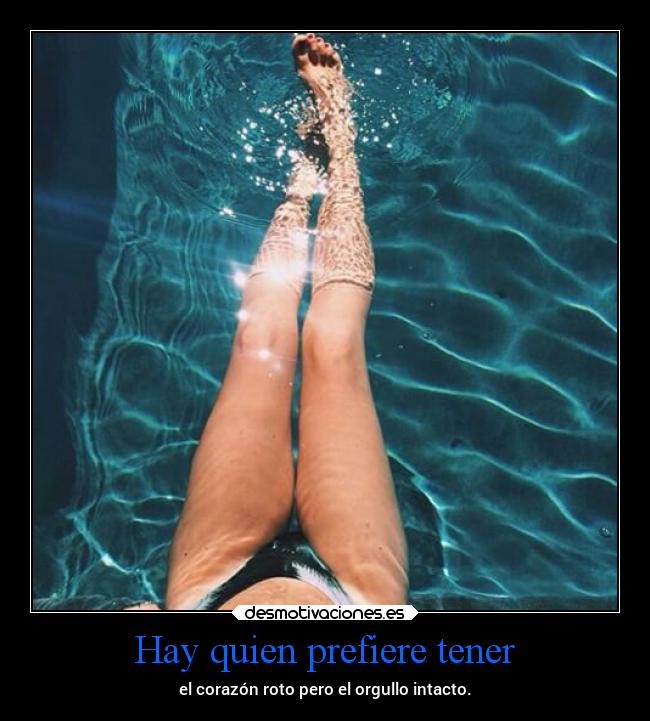 Hay quien prefiere tener - el corazón roto pero el orgullo intacto.