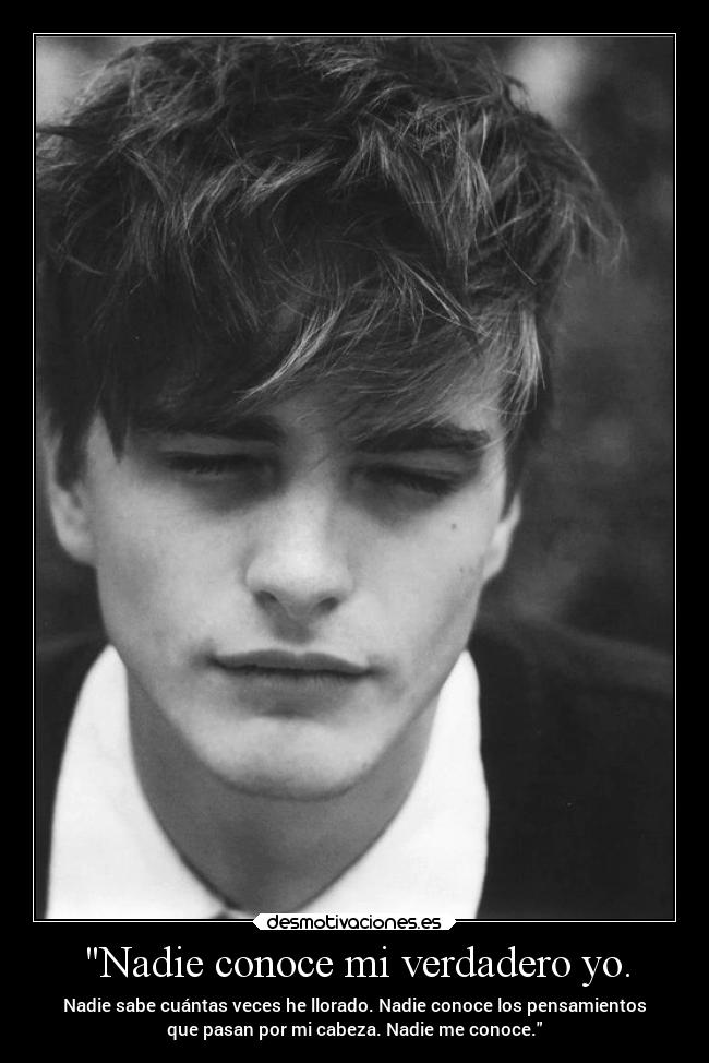 Nadie conoce mi verdadero yo. - Nadie sabe cuántas veces he llorado. Nadie conoce los pensamientos
que pasan por mi cabeza. Nadie me conoce.