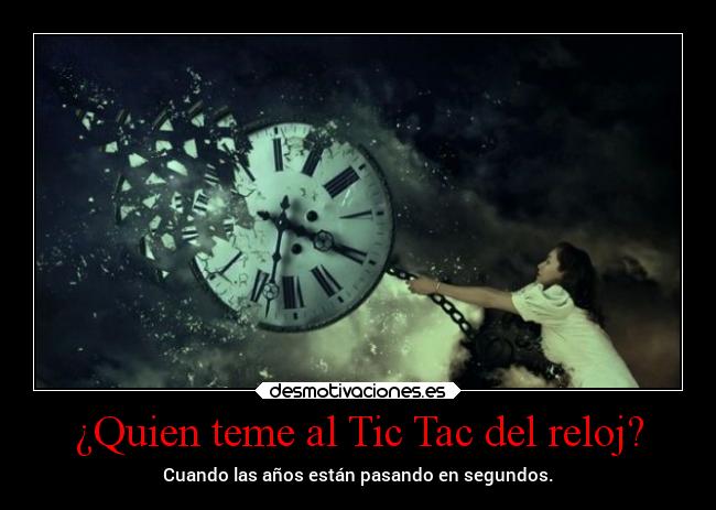 ¿Quien teme al Tic Tac del reloj? - Cuando las años están pasando en segundos.