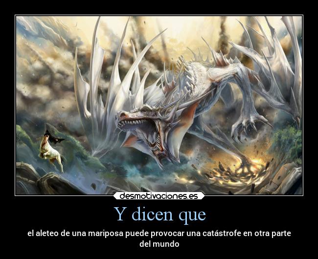 Y dicen que - el aleteo de una mariposa puede provocar una catástrofe en otra parte
del mundo