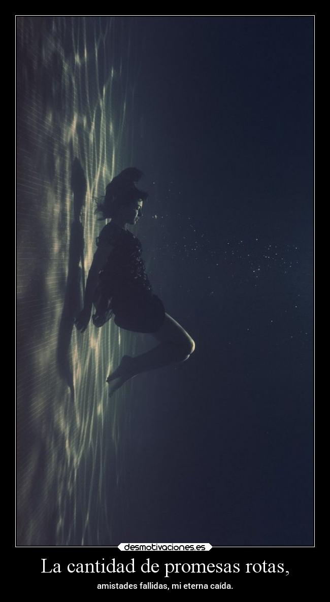 La cantidad de promesas rotas, - amistades fallidas, mi eterna caída.