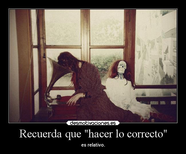 Recuerda que hacer lo correcto - es relativo.